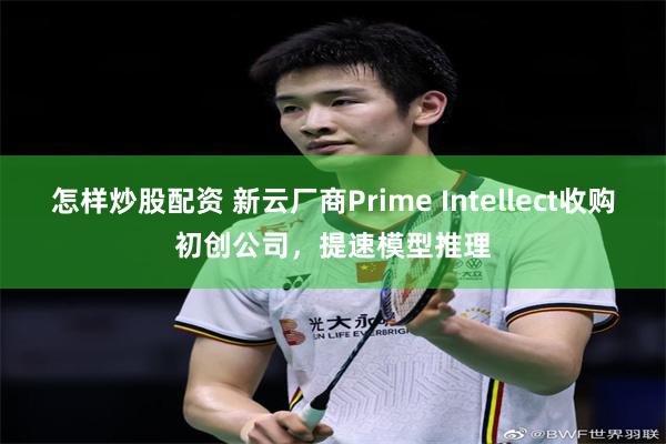怎样炒股配资 新云厂商Prime Intellect收购初创公司，提速模型推理