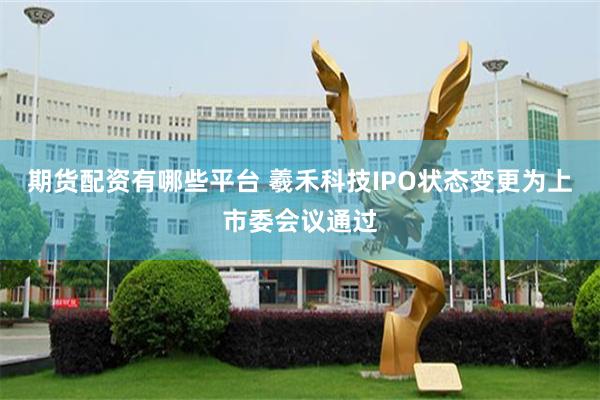 期货配资有哪些平台 羲禾科技IPO状态变更为上市委会议通过