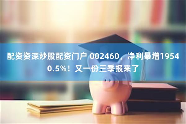 配资资深炒股配资门户 002460，净利暴增19540.5%！又一份三季报来了