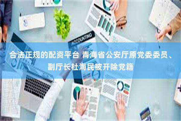 合法正规的配资平台 青海省公安厅原党委委员、副厅长杜海民被开除党籍
