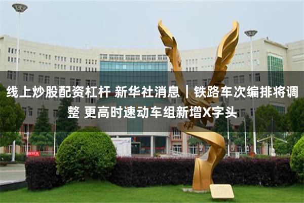 线上炒股配资杠杆 新华社消息｜铁路车次编排将调整 更高时速动车组新增X字头