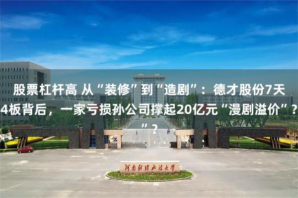 股票杠杆高 从“装修”到“造剧”:德才股份7天4板背后,一家亏损孙公司撑起20亿元“漫剧溢价”?