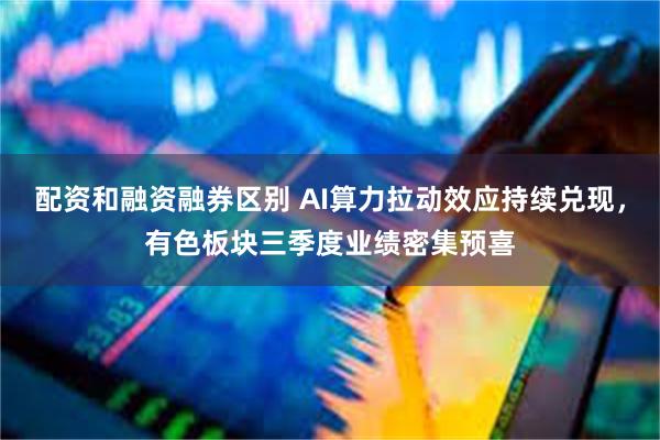 配资和融资融券区别 AI算力拉动效应持续兑现，有色板块三季度业绩密集预喜