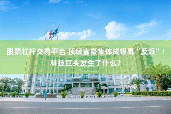 股票杠杆交易平台 顶级富豪集体成银幕“反派”！科技巨头发生了什么？