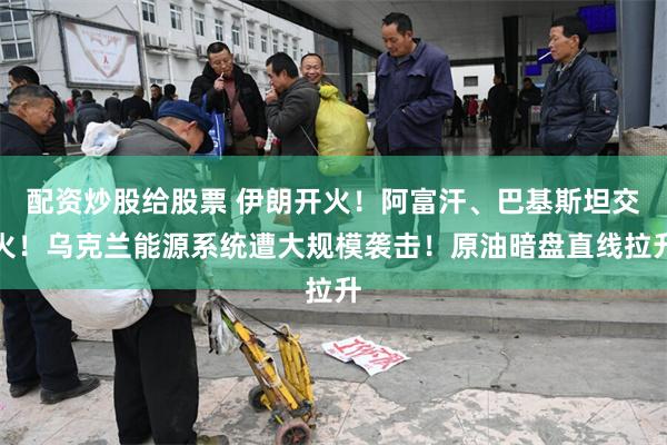 配资炒股给股票 伊朗开火！阿富汗、巴基斯坦交火！乌克兰能源系统遭大规模袭击！原油暗盘直线拉升
