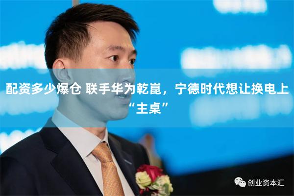 配资多少爆仓 联手华为乾崑，宁德时代想让换电上“主桌”