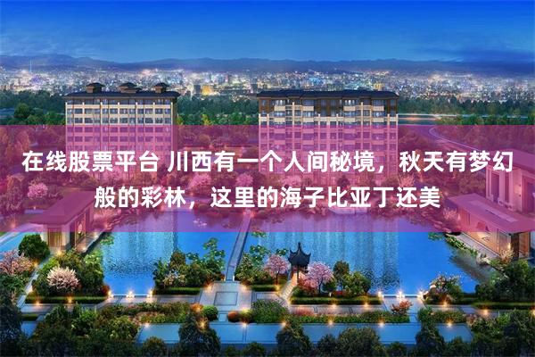 在线股票平台 川西有一个人间秘境，秋天有梦幻般的彩林，这里的海子比亚丁还美