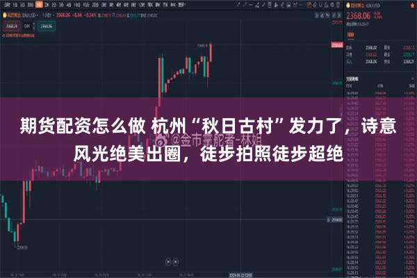 期货配资怎么做 杭州“秋日古村”发力了，诗意风光绝美出圈，徒步拍照徒步超绝