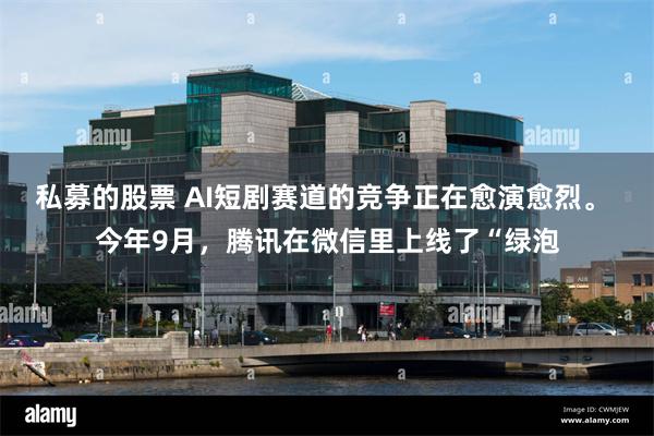 私募的股票 AI短剧赛道的竞争正在愈演愈烈。 今年9月，腾讯在微信里上线了“绿泡