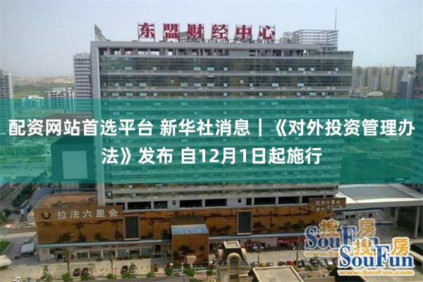 配资网站首选平台 新华社消息｜《对外投资管理办法》发布 自12月1日起施行