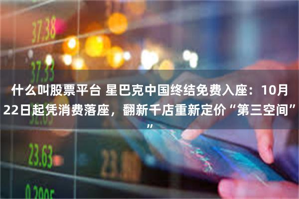 什么叫股票平台 星巴克中国终结免费入座：10月22日起凭消费落座，翻新千店重新定价“第三空间”