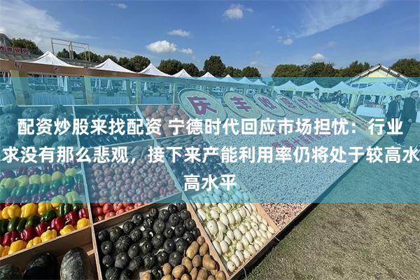 配资炒股来找配资 宁德时代回应市场担忧：行业需求没有那么悲观，接下来产能利用率仍将处于较高水平