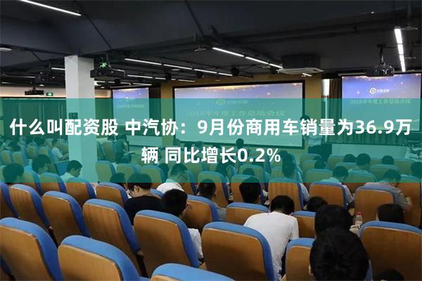 什么叫配资股 中汽协：9月份商用车销量为36.9万辆 同比增长0.2%