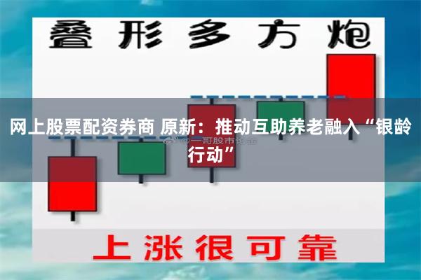 网上股票配资券商 原新：推动互助养老融入“银龄行动”