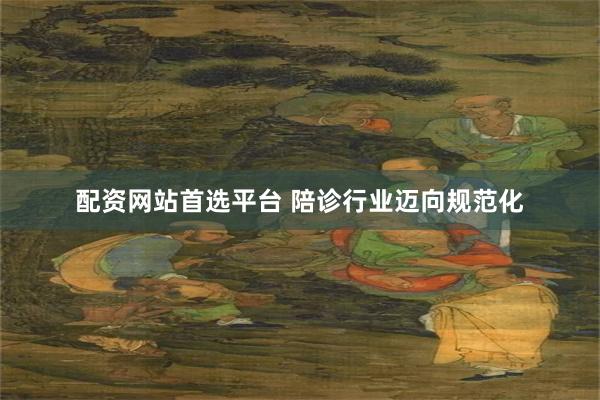 配资网站首选平台 陪诊行业迈向规范化